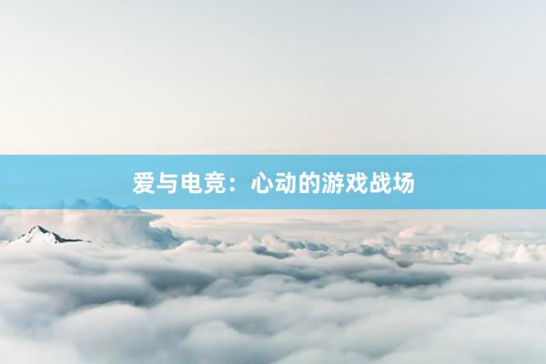 爱与电竞：心动的游戏战场