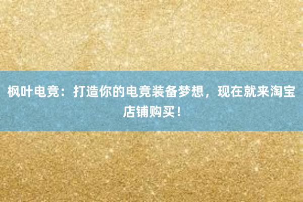 枫叶电竞：打造你的电竞装备梦想，现在就来淘宝店铺购买！