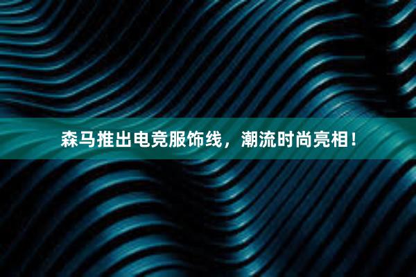 森马推出电竞服饰线，潮流时尚亮相！