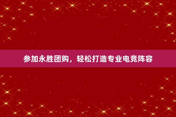 参加永胜团购，轻松打造专业电竞阵容