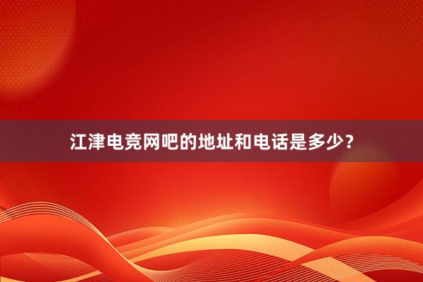 江津电竞网吧的地址和电话是多少？