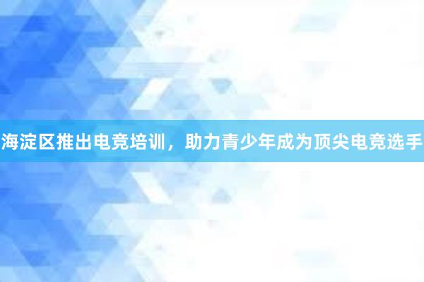 海淀区推出电竞培训，助力青少年成为顶尖电竞选手