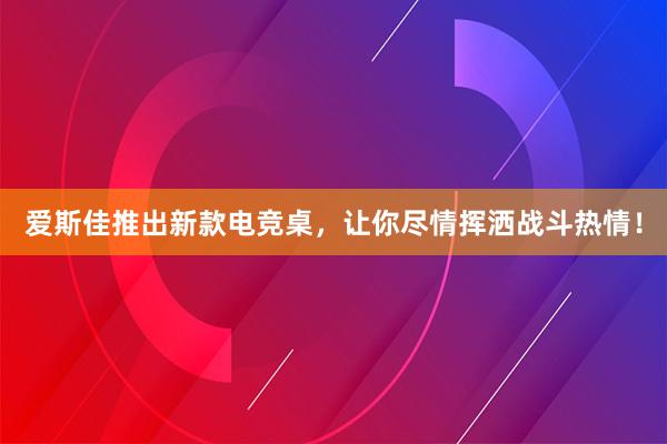 爱斯佳推出新款电竞桌，让你尽情挥洒战斗热情！