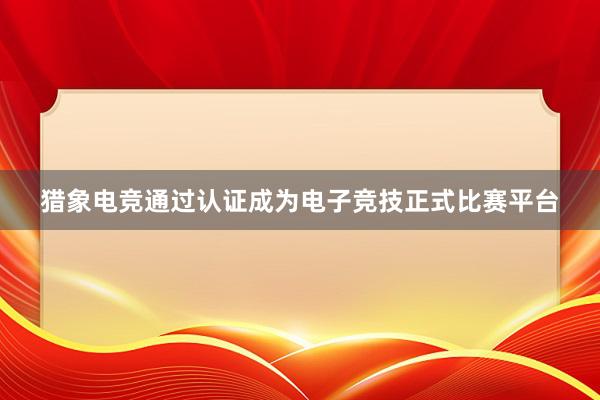 猎象电竞通过认证成为电子竞技正式比赛平台