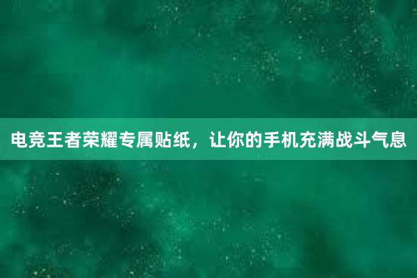 电竞王者荣耀专属贴纸，让你的手机充满战斗气息