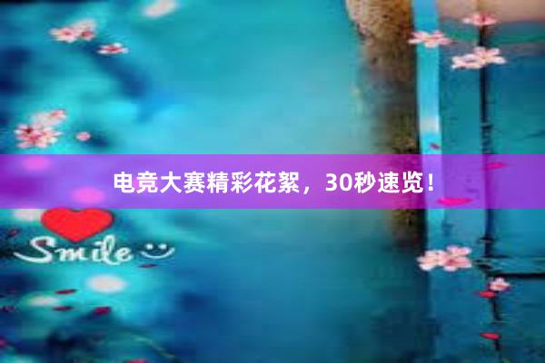 电竞大赛精彩花絮，30秒速览！