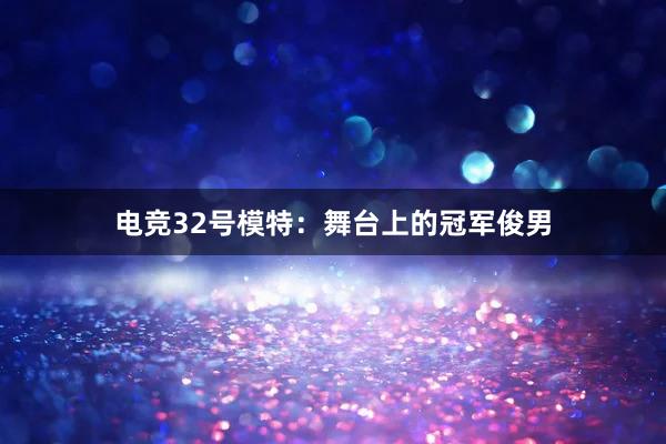 电竞32号模特：舞台上的冠军俊男