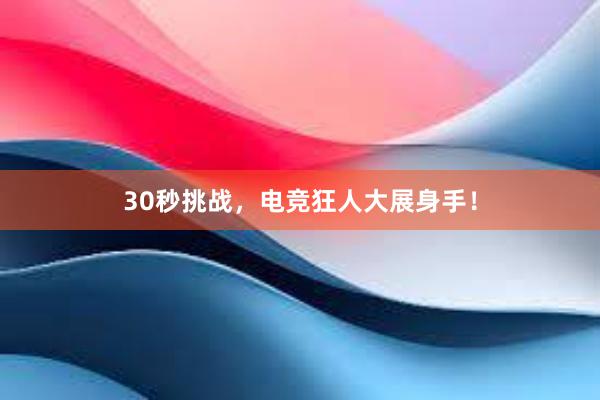 30秒挑战，电竞狂人大展身手！