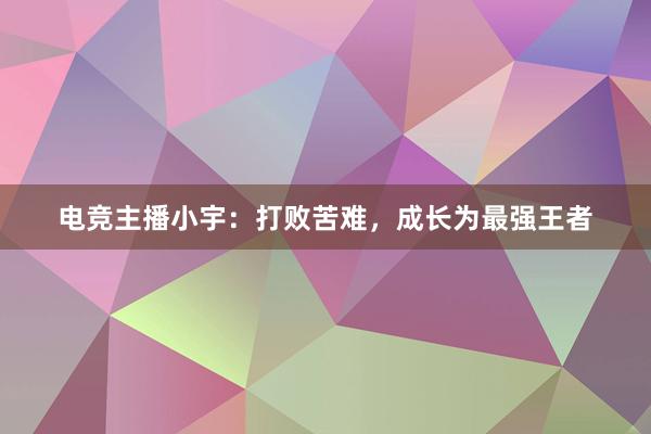 电竞主播小宇：打败苦难，成长为最强王者