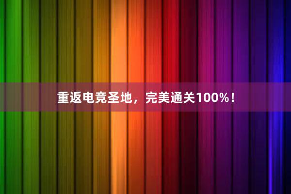 重返电竞圣地，完美通关100%！