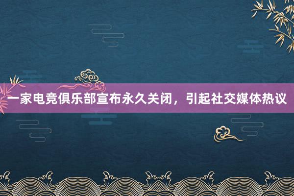 一家电竞俱乐部宣布永久关闭，引起社交媒体热议