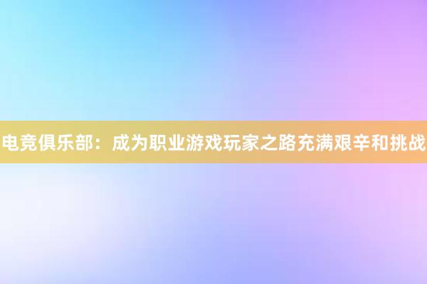 电竞俱乐部：成为职业游戏玩家之路充满艰辛和挑战