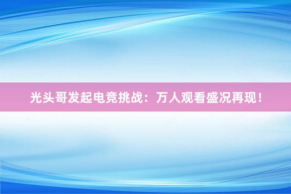 光头哥发起电竞挑战：万人观看盛况再现！