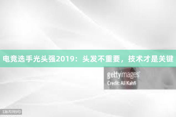 电竞选手光头强2019：头发不重要，技术才是关键