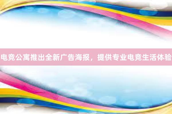 电竞公寓推出全新广告海报，提供专业电竞生活体验