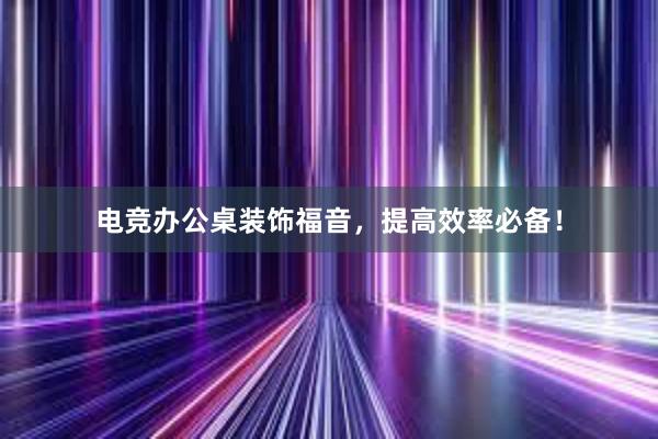 电竞办公桌装饰福音，提高效率必备！