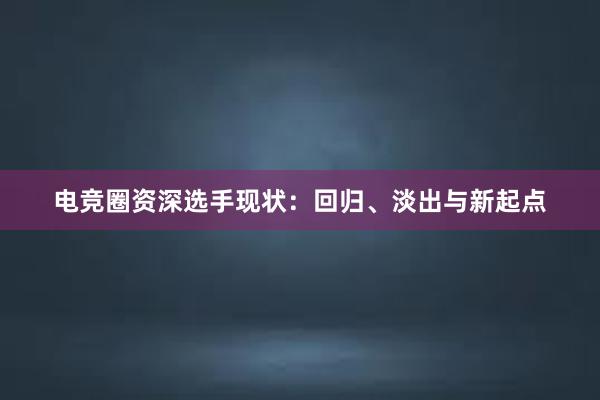 电竞圈资深选手现状：回归、淡出与新起点