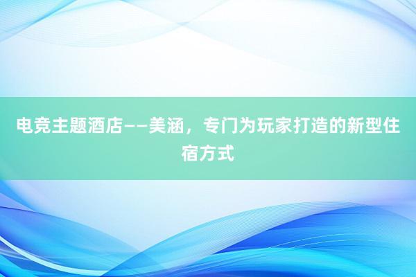 电竞主题酒店——美涵，专门为玩家打造的新型住宿方式