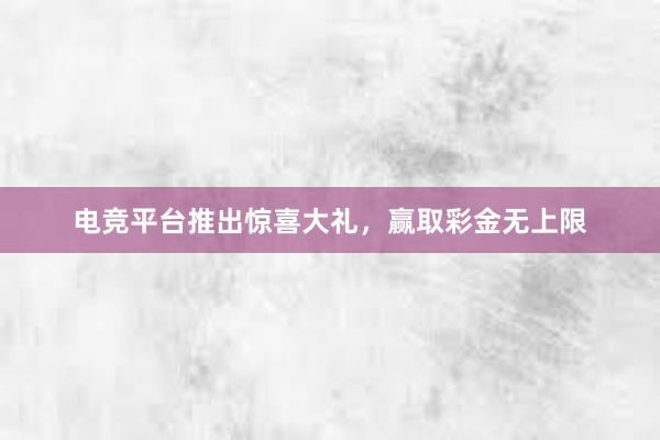 电竞平台推出惊喜大礼，赢取彩金无上限