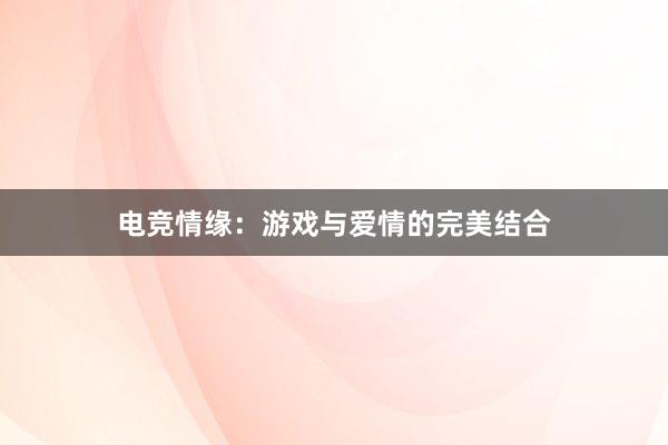 电竞情缘：游戏与爱情的完美结合