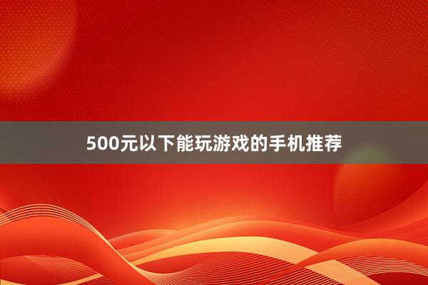 500元以下能玩游戏的手机推荐