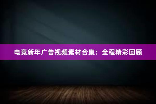 电竞新年广告视频素材合集：全程精彩回顾