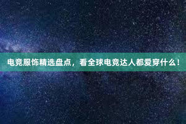 电竞服饰精选盘点，看全球电竞达人都爱穿什么！