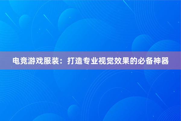 电竞游戏服装：打造专业视觉效果的必备神器