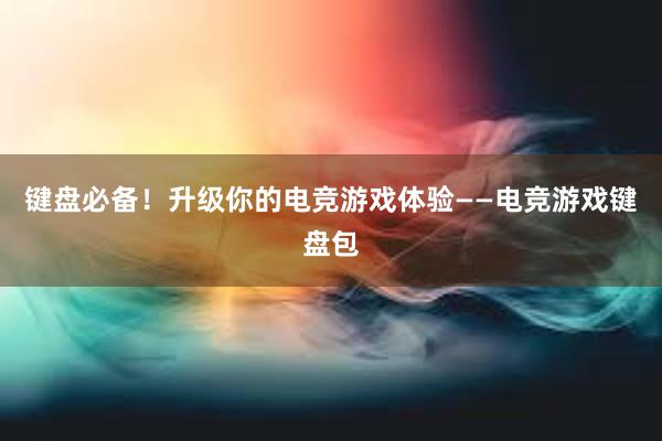 键盘必备！升级你的电竞游戏体验——电竞游戏键盘包