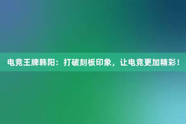 电竞王牌韩阳：打破刻板印象，让电竞更加精彩！