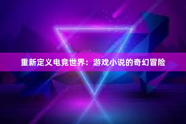 重新定义电竞世界：游戏小说的奇幻冒险