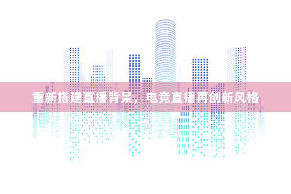 重新搭建直播背景，电竞直播再创新风格