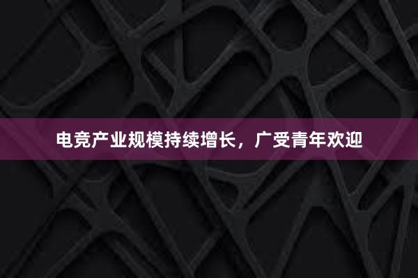 电竞产业规模持续增长，广受青年欢迎