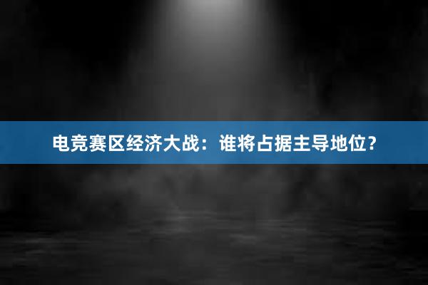 电竞赛区经济大战：谁将占据主导地位？