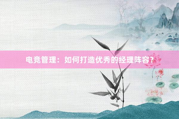 电竞管理：如何打造优秀的经理阵容？