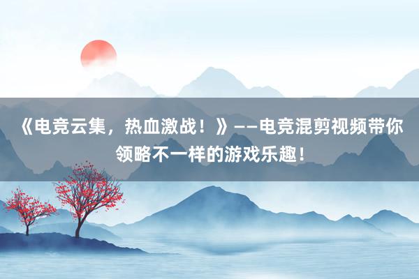 《电竞云集，热血激战！》——电竞混剪视频带你领略不一样的游戏乐趣！