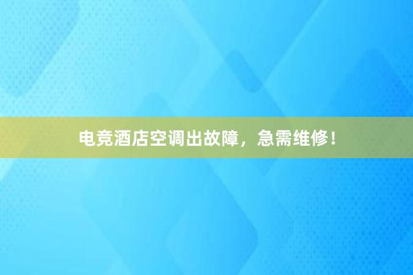 电竞酒店空调出故障，急需维修！