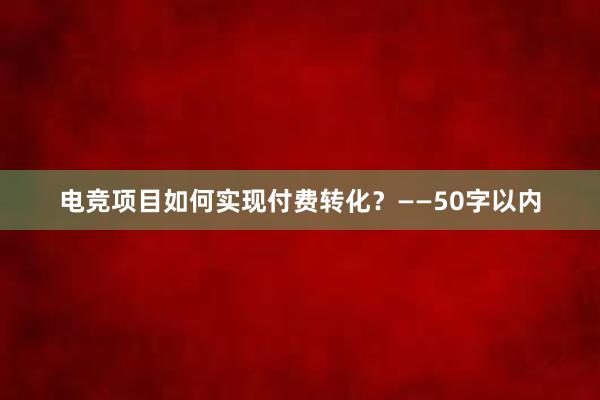 电竞项目如何实现付费转化？——50字以内