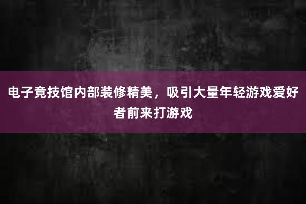 电子竞技馆内部装修精美，吸引大量年轻游戏爱好者前来打游戏