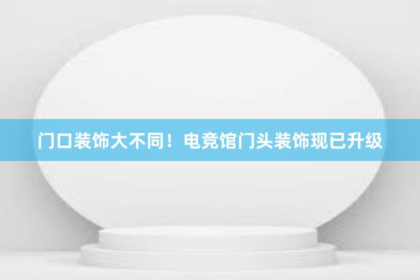 门口装饰大不同！电竞馆门头装饰现已升级