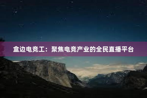 盒边电竞工：聚焦电竞产业的全民直播平台