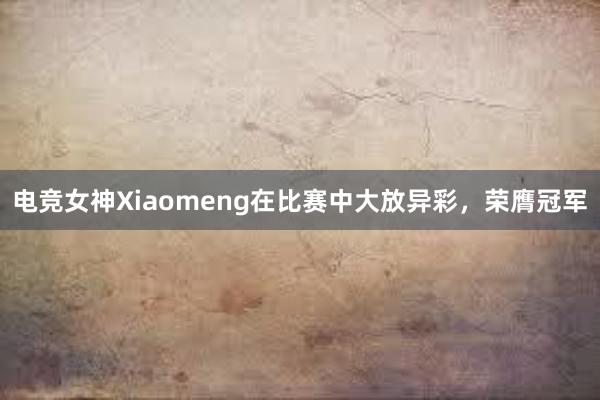 电竞女神Xiaomeng在比赛中大放异彩，荣膺冠军