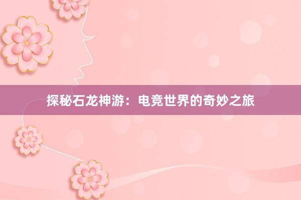 探秘石龙神游：电竞世界的奇妙之旅