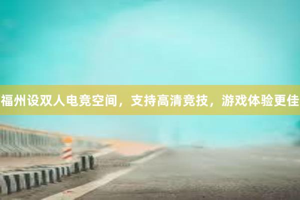 福州设双人电竞空间，支持高清竞技，游戏体验更佳