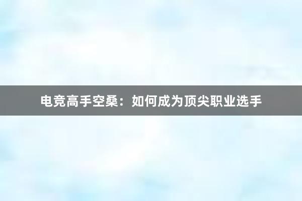 电竞高手空桑：如何成为顶尖职业选手