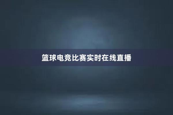 篮球电竞比赛实时在线直播