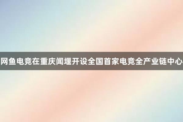 网鱼电竞在重庆闻堰开设全国首家电竞全产业链中心