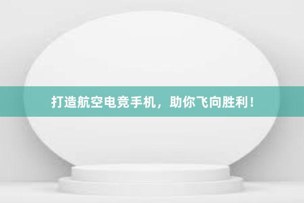 打造航空电竞手机，助你飞向胜利！