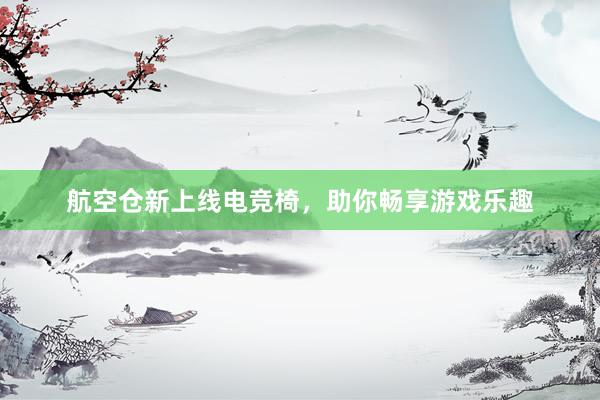 航空仓新上线电竞椅，助你畅享游戏乐趣