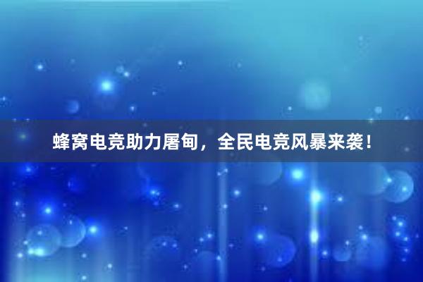 蜂窝电竞助力屠甸，全民电竞风暴来袭！